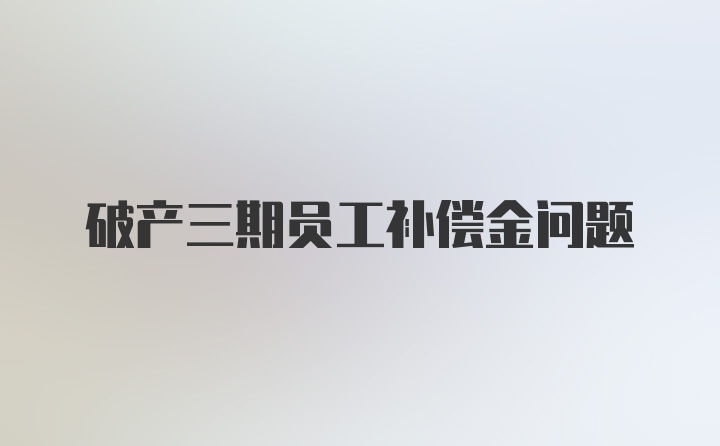 破产三期员工补偿金问题