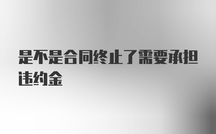 是不是合同终止了需要承担违约金