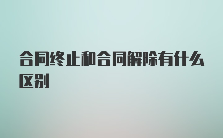 合同终止和合同解除有什么区别