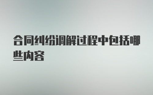 合同纠纷调解过程中包括哪些内容