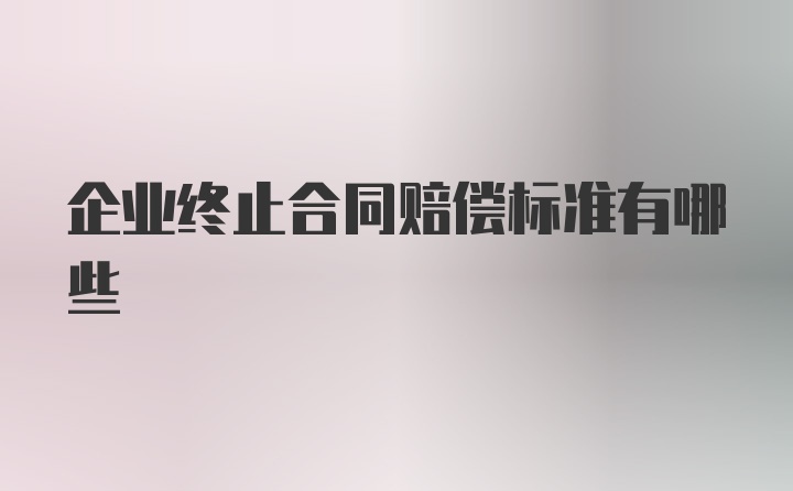 企业终止合同赔偿标准有哪些