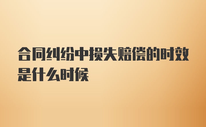 合同纠纷中损失赔偿的时效是什么时候