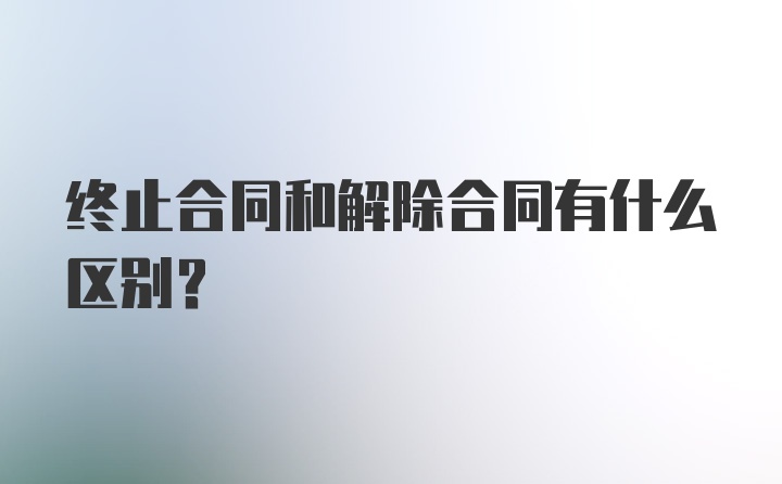 终止合同和解除合同有什么区别？