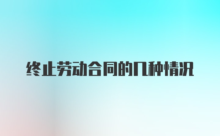 终止劳动合同的几种情况