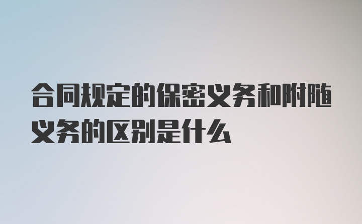 合同规定的保密义务和附随义务的区别是什么