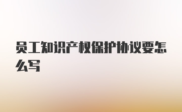 员工知识产权保护协议要怎么写