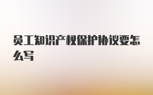 员工知识产权保护协议要怎么写