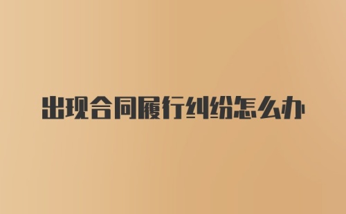 出现合同履行纠纷怎么办