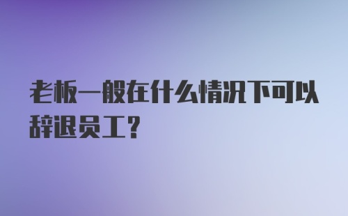 老板一般在什么情况下可以辞退员工？