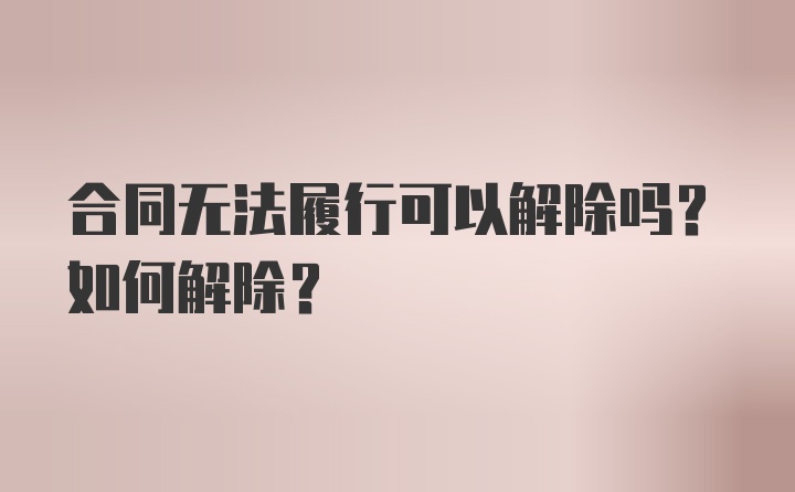 合同无法履行可以解除吗？如何解除？