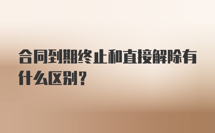 合同到期终止和直接解除有什么区别？