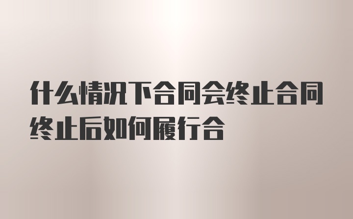 什么情况下合同会终止合同终止后如何履行合