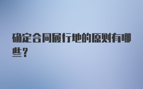 确定合同履行地的原则有哪些?