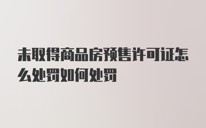 未取得商品房预售许可证怎么处罚如何处罚