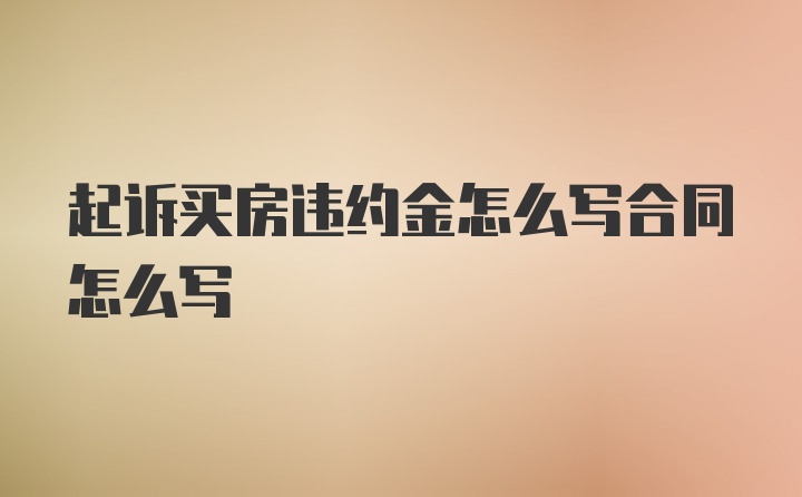 起诉买房违约金怎么写合同怎么写