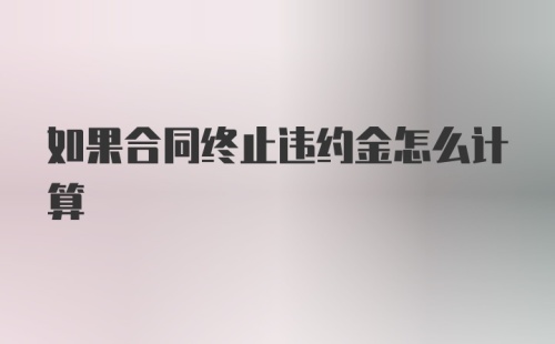 如果合同终止违约金怎么计算