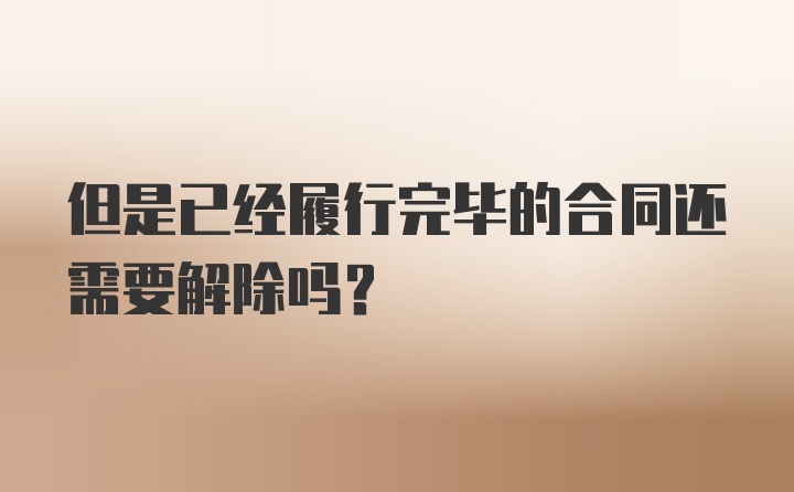 但是已经履行完毕的合同还需要解除吗？