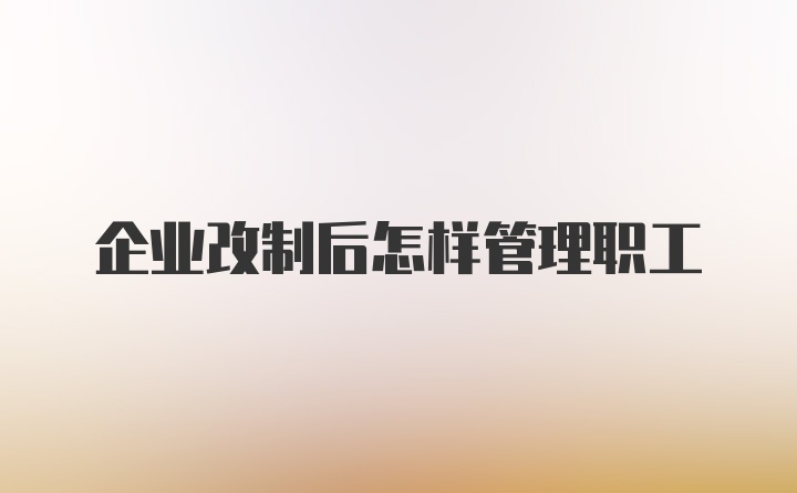 企业改制后怎样管理职工