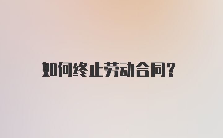 如何终止劳动合同？