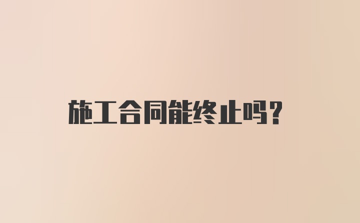 施工合同能终止吗？