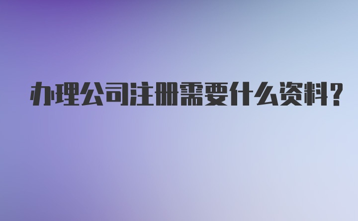 办理公司注册需要什么资料？