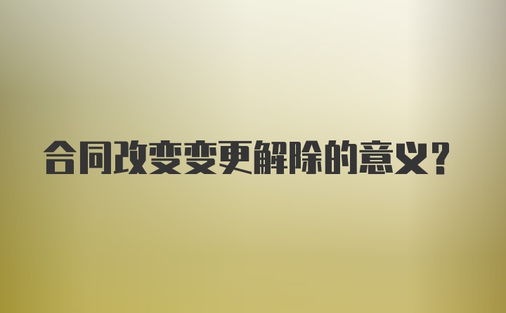 合同改变变更解除的意义?