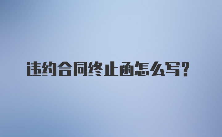 违约合同终止函怎么写？