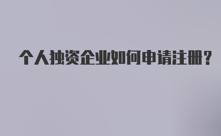 个人独资企业如何申请注册？