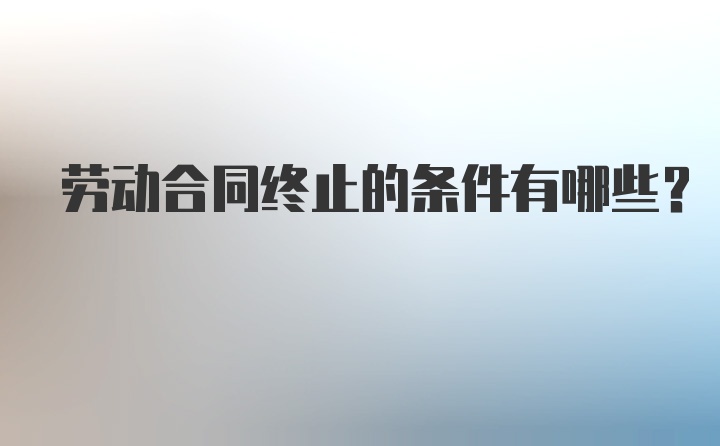 劳动合同终止的条件有哪些？