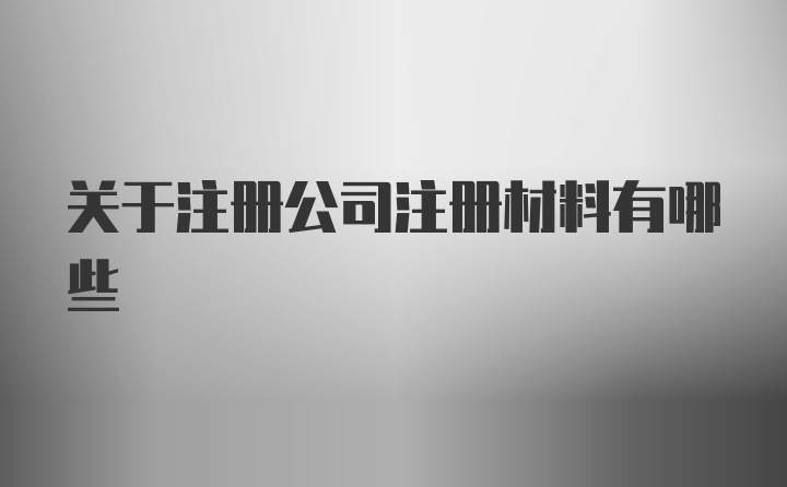 关于注册公司注册材料有哪些