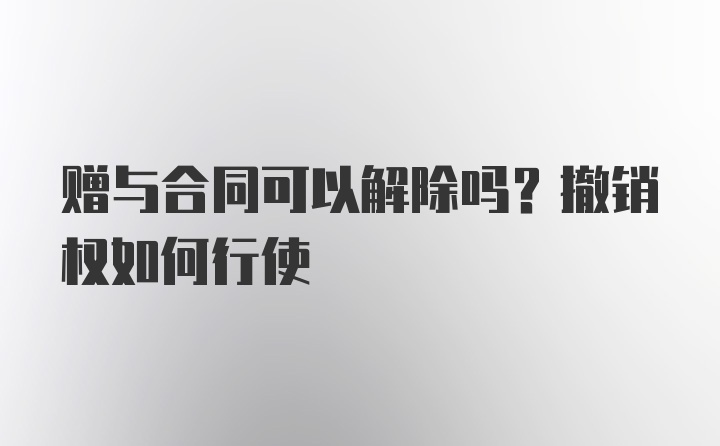 赠与合同可以解除吗？撤销权如何行使