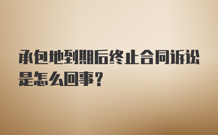 承包地到期后终止合同诉讼是怎么回事？