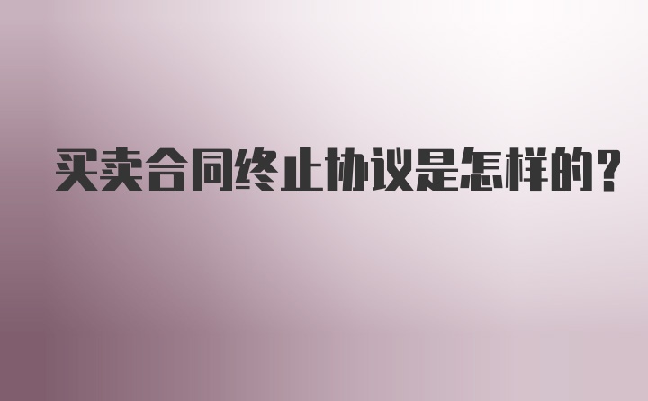 买卖合同终止协议是怎样的？