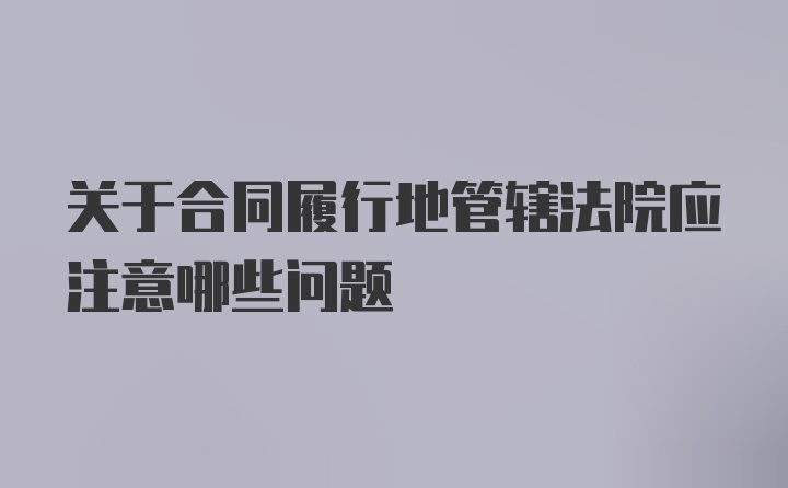 关于合同履行地管辖法院应注意哪些问题