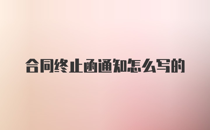 合同终止函通知怎么写的