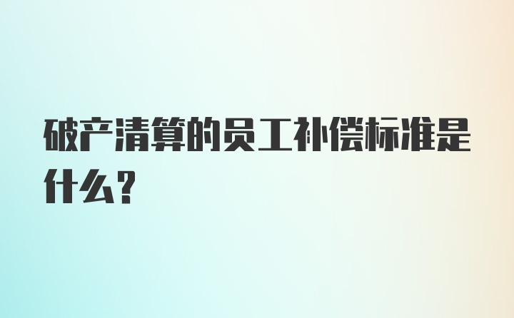 破产清算的员工补偿标准是什么？