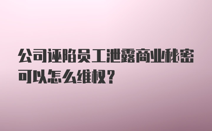 公司诬陷员工泄露商业秘密可以怎么维权?