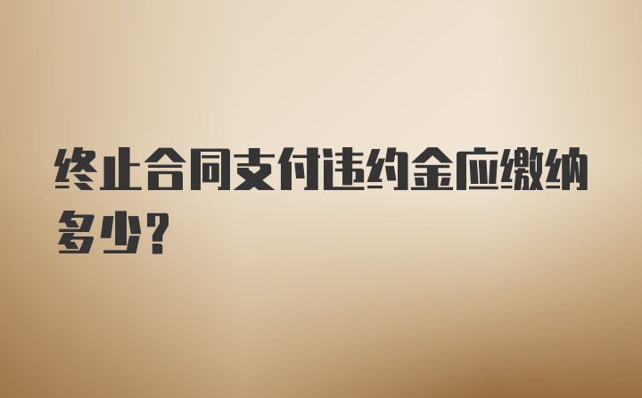 终止合同支付违约金应缴纳多少？