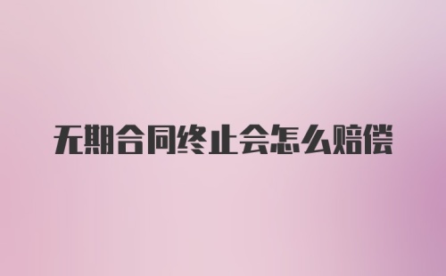无期合同终止会怎么赔偿