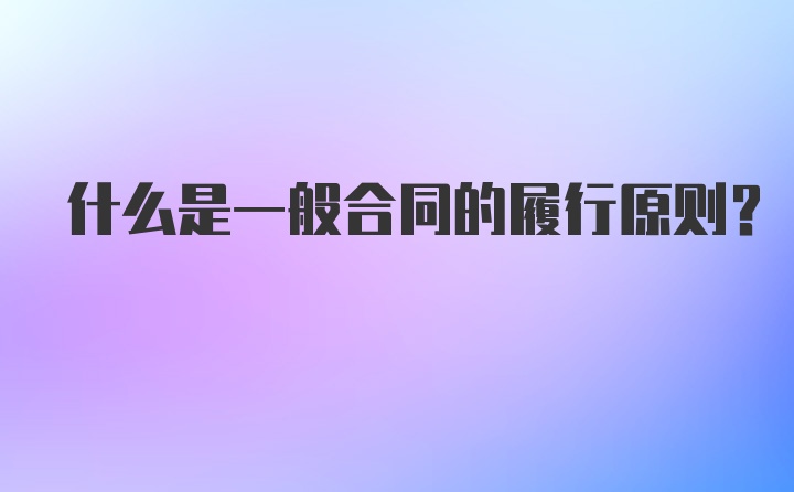 什么是一般合同的履行原则？