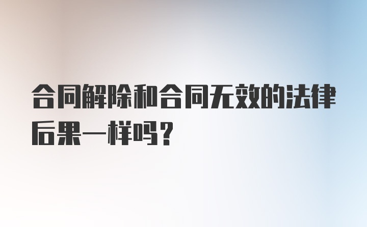 合同解除和合同无效的法律后果一样吗?