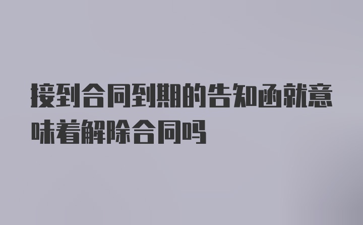 接到合同到期的告知函就意味着解除合同吗