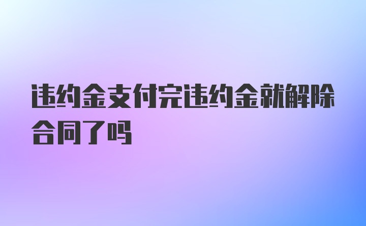 违约金支付完违约金就解除合同了吗