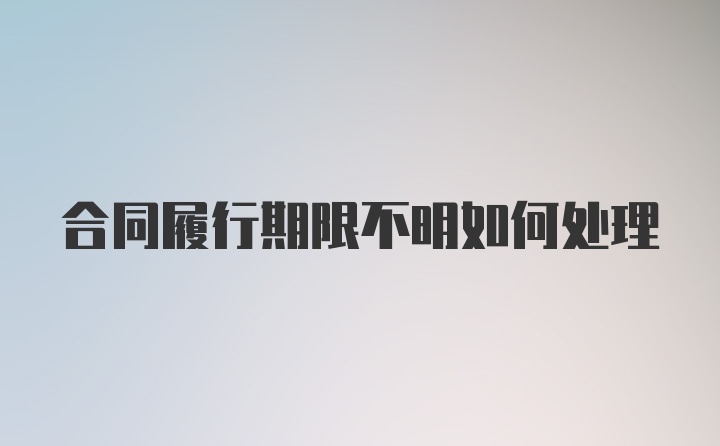 合同履行期限不明如何处理