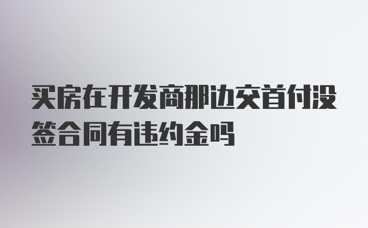 买房在开发商那边交首付没签合同有违约金吗