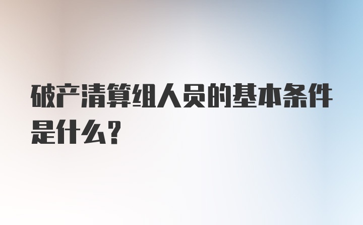 破产清算组人员的基本条件是什么？