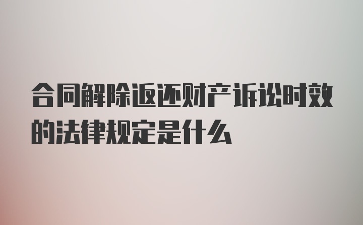 合同解除返还财产诉讼时效的法律规定是什么