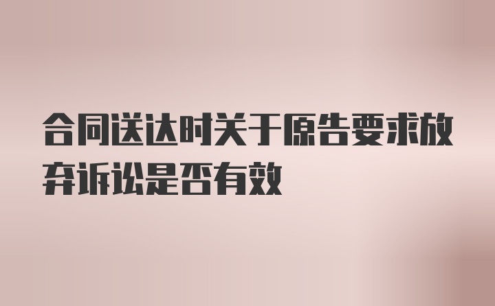 合同送达时关于原告要求放弃诉讼是否有效