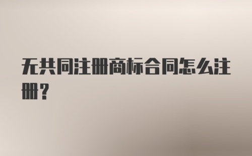 无共同注册商标合同怎么注册？