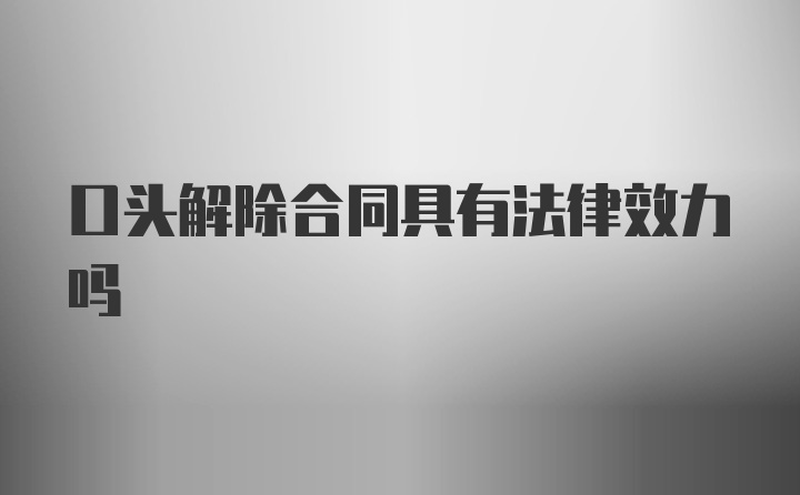 口头解除合同具有法律效力吗